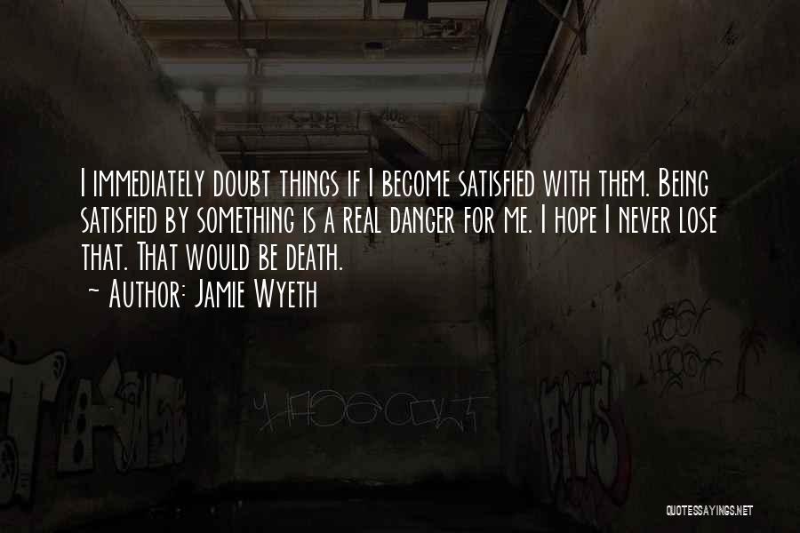 Jamie Wyeth Quotes: I Immediately Doubt Things If I Become Satisfied With Them. Being Satisfied By Something Is A Real Danger For Me.