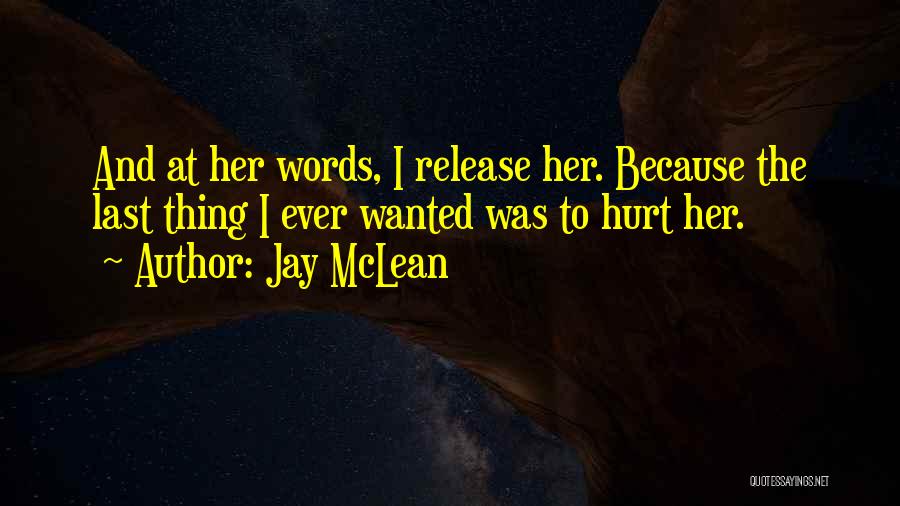 Jay McLean Quotes: And At Her Words, I Release Her. Because The Last Thing I Ever Wanted Was To Hurt Her.