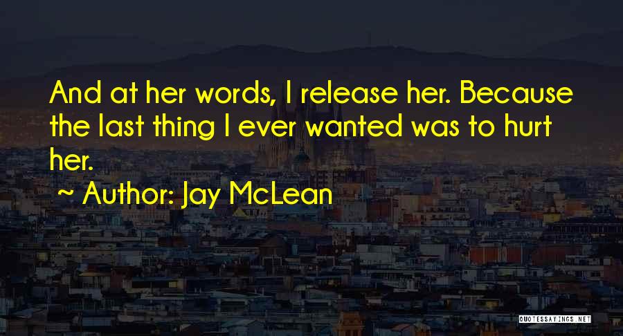 Jay McLean Quotes: And At Her Words, I Release Her. Because The Last Thing I Ever Wanted Was To Hurt Her.