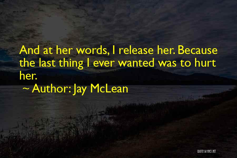Jay McLean Quotes: And At Her Words, I Release Her. Because The Last Thing I Ever Wanted Was To Hurt Her.