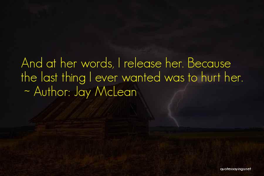 Jay McLean Quotes: And At Her Words, I Release Her. Because The Last Thing I Ever Wanted Was To Hurt Her.