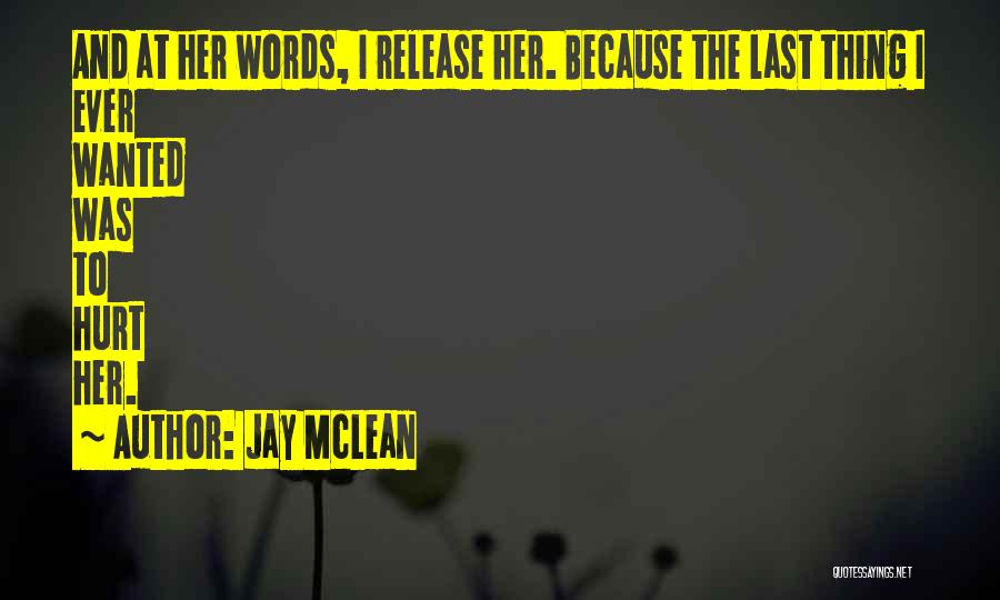 Jay McLean Quotes: And At Her Words, I Release Her. Because The Last Thing I Ever Wanted Was To Hurt Her.
