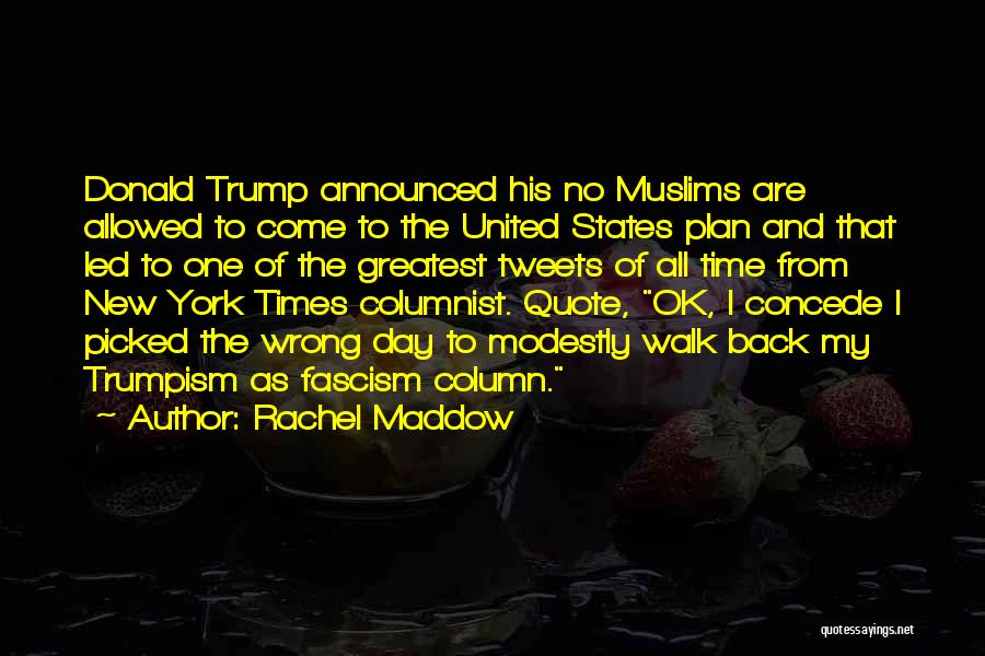 Rachel Maddow Quotes: Donald Trump Announced His No Muslims Are Allowed To Come To The United States Plan And That Led To One