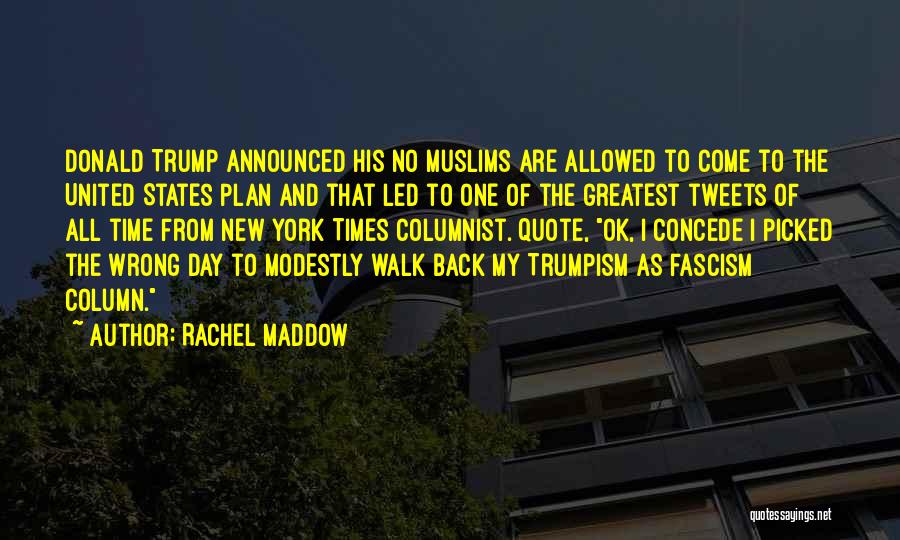 Rachel Maddow Quotes: Donald Trump Announced His No Muslims Are Allowed To Come To The United States Plan And That Led To One