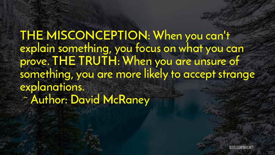 David McRaney Quotes: The Misconception: When You Can't Explain Something, You Focus On What You Can Prove. The Truth: When You Are Unsure
