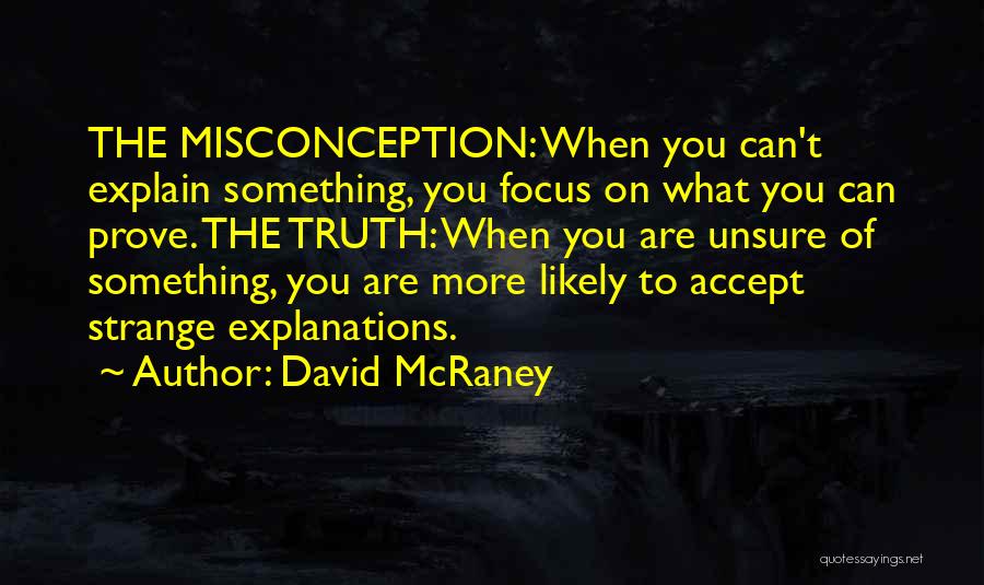 David McRaney Quotes: The Misconception: When You Can't Explain Something, You Focus On What You Can Prove. The Truth: When You Are Unsure