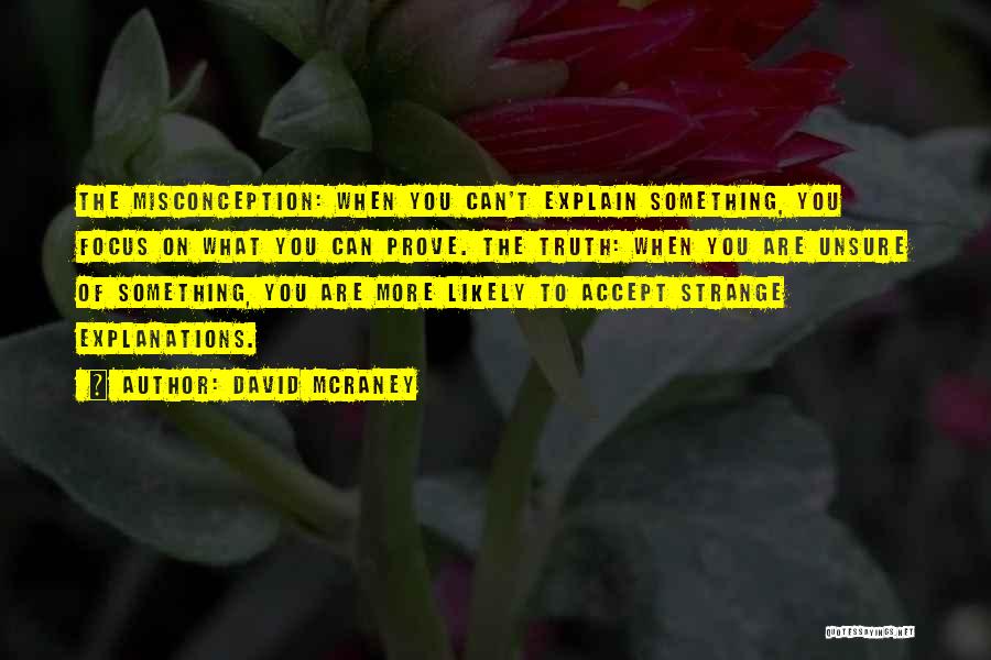 David McRaney Quotes: The Misconception: When You Can't Explain Something, You Focus On What You Can Prove. The Truth: When You Are Unsure