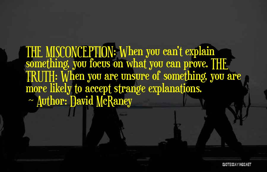 David McRaney Quotes: The Misconception: When You Can't Explain Something, You Focus On What You Can Prove. The Truth: When You Are Unsure