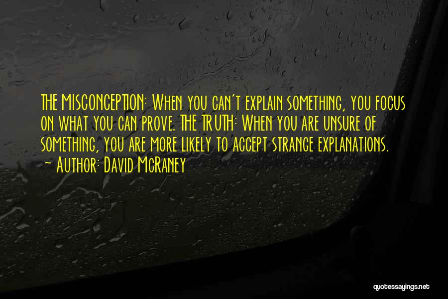 David McRaney Quotes: The Misconception: When You Can't Explain Something, You Focus On What You Can Prove. The Truth: When You Are Unsure