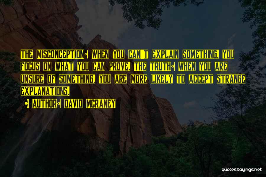David McRaney Quotes: The Misconception: When You Can't Explain Something, You Focus On What You Can Prove. The Truth: When You Are Unsure