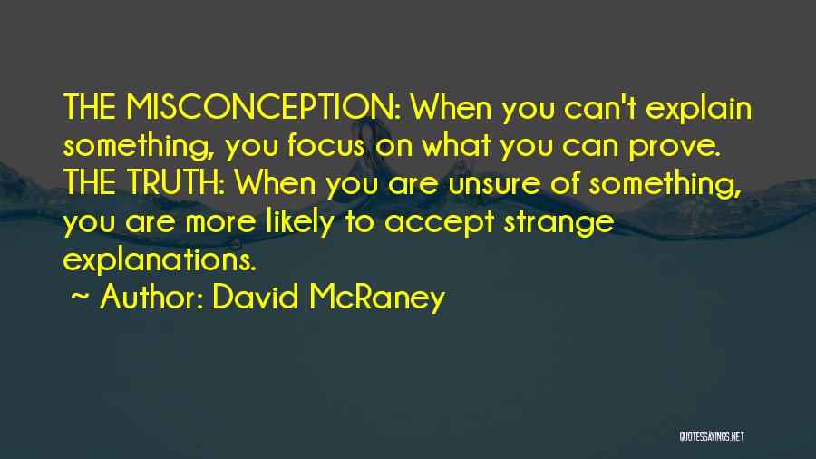 David McRaney Quotes: The Misconception: When You Can't Explain Something, You Focus On What You Can Prove. The Truth: When You Are Unsure