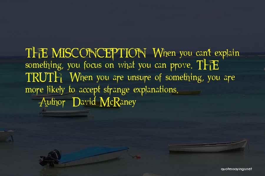 David McRaney Quotes: The Misconception: When You Can't Explain Something, You Focus On What You Can Prove. The Truth: When You Are Unsure