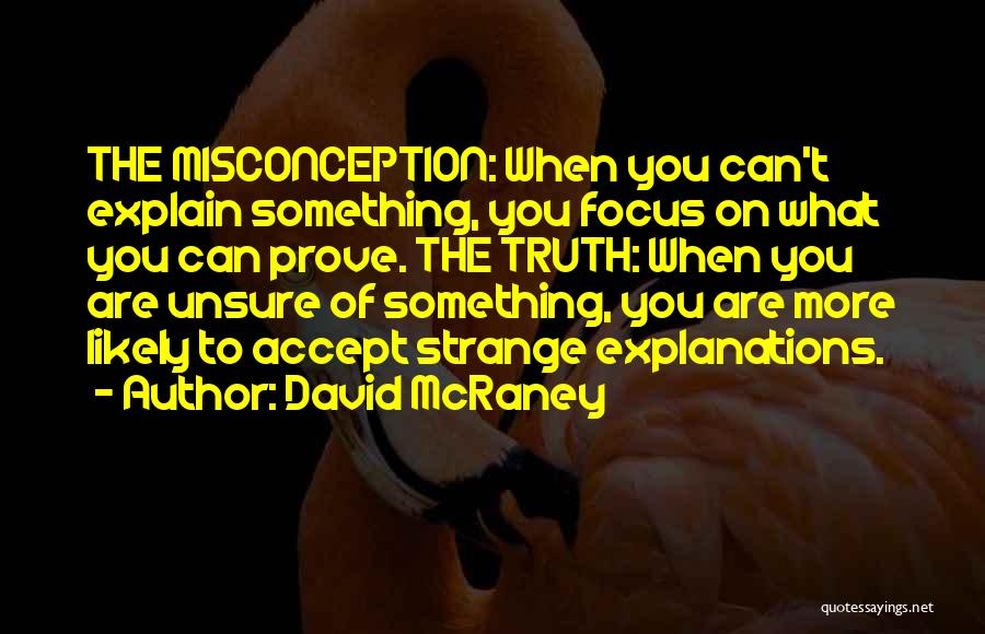 David McRaney Quotes: The Misconception: When You Can't Explain Something, You Focus On What You Can Prove. The Truth: When You Are Unsure
