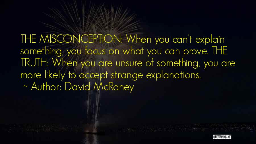 David McRaney Quotes: The Misconception: When You Can't Explain Something, You Focus On What You Can Prove. The Truth: When You Are Unsure