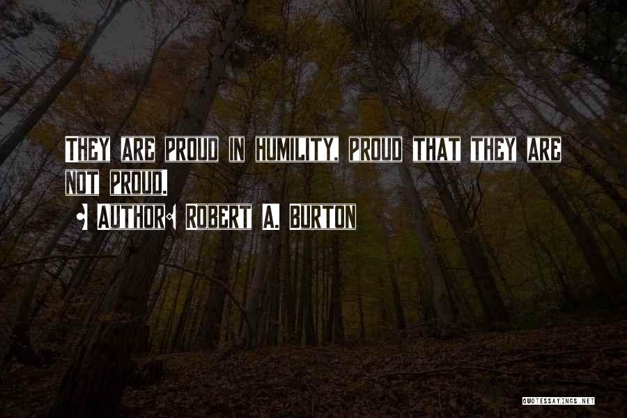 Robert A. Burton Quotes: They Are Proud In Humility, Proud That They Are Not Proud.