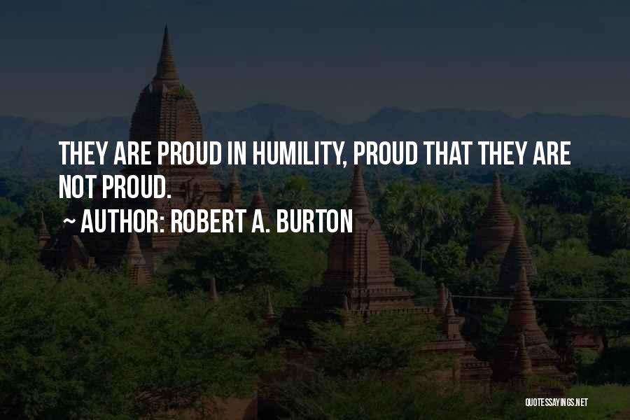 Robert A. Burton Quotes: They Are Proud In Humility, Proud That They Are Not Proud.