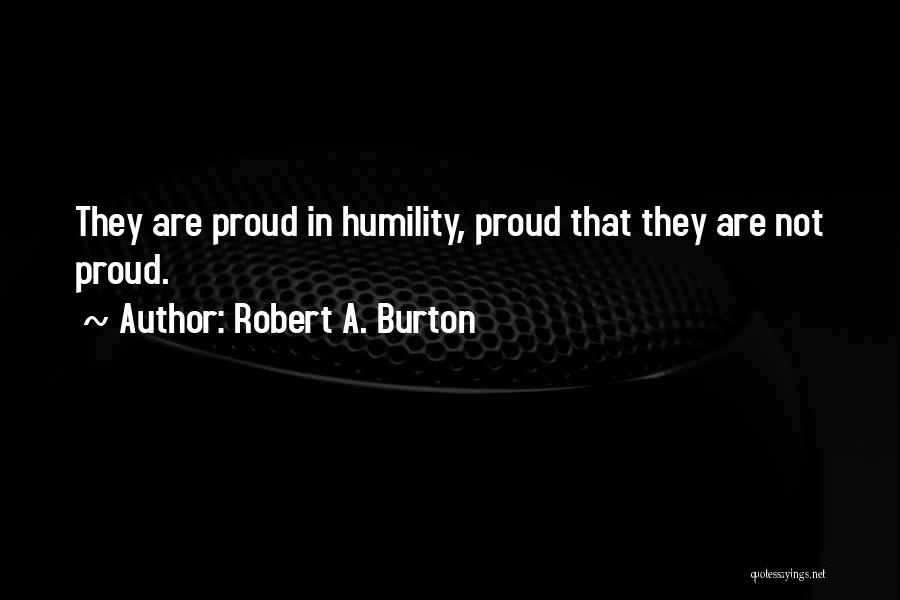 Robert A. Burton Quotes: They Are Proud In Humility, Proud That They Are Not Proud.