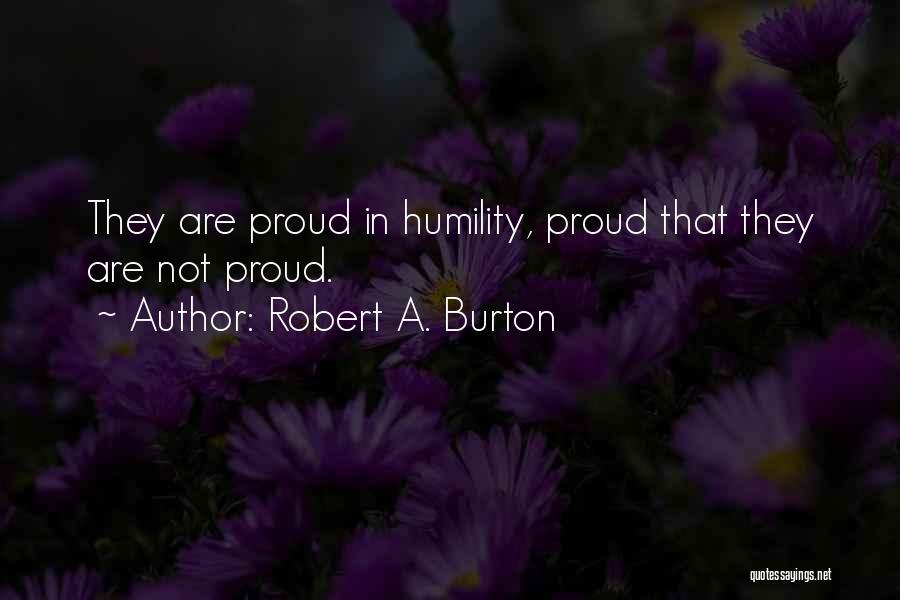 Robert A. Burton Quotes: They Are Proud In Humility, Proud That They Are Not Proud.