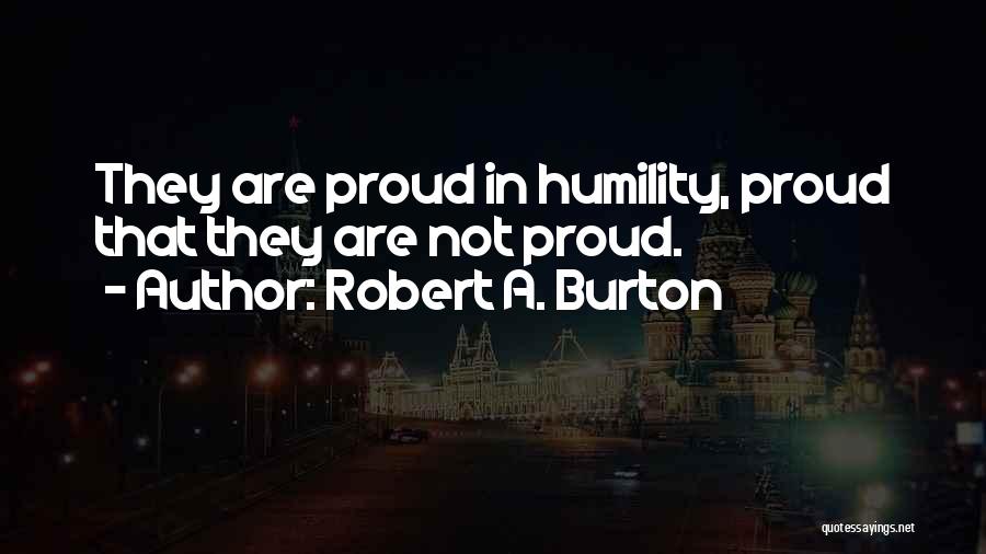 Robert A. Burton Quotes: They Are Proud In Humility, Proud That They Are Not Proud.