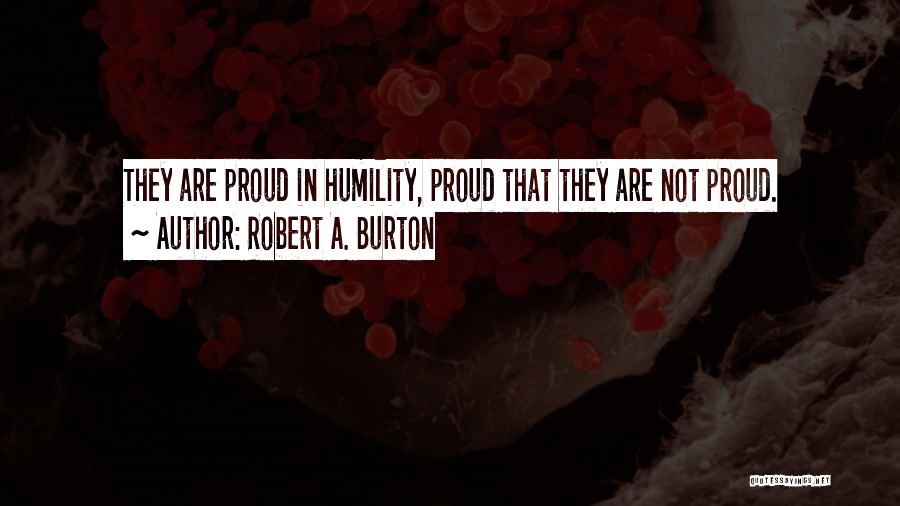 Robert A. Burton Quotes: They Are Proud In Humility, Proud That They Are Not Proud.