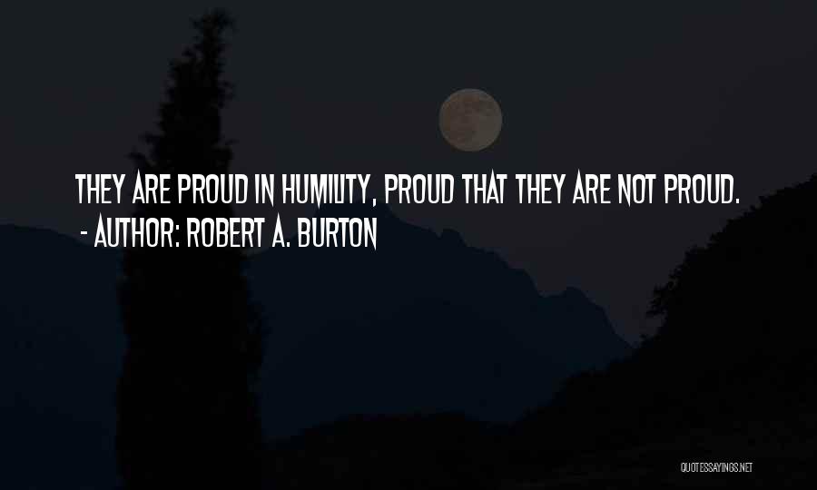 Robert A. Burton Quotes: They Are Proud In Humility, Proud That They Are Not Proud.