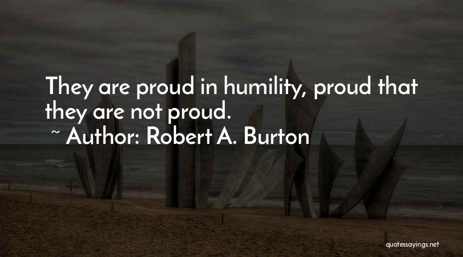 Robert A. Burton Quotes: They Are Proud In Humility, Proud That They Are Not Proud.