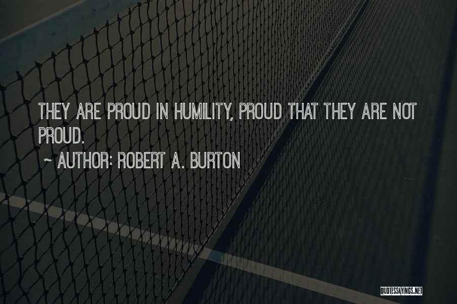 Robert A. Burton Quotes: They Are Proud In Humility, Proud That They Are Not Proud.