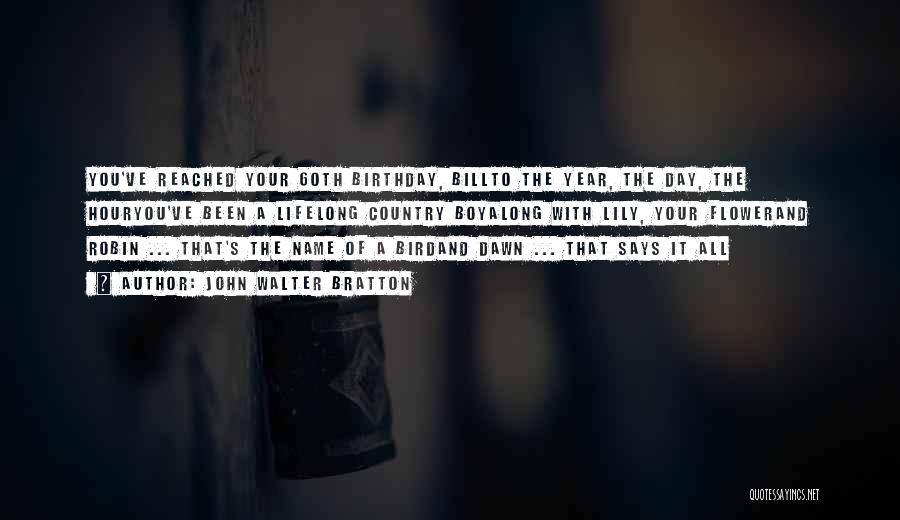 John Walter Bratton Quotes: You've Reached Your 60th Birthday, Billto The Year, The Day, The Houryou've Been A Lifelong Country Boyalong With Lily, Your