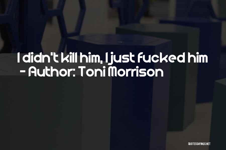 Toni Morrison Quotes: I Didn't Kill Him, I Just Fucked Him