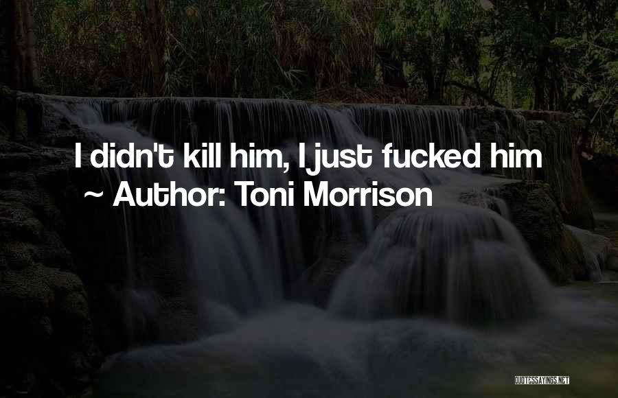 Toni Morrison Quotes: I Didn't Kill Him, I Just Fucked Him
