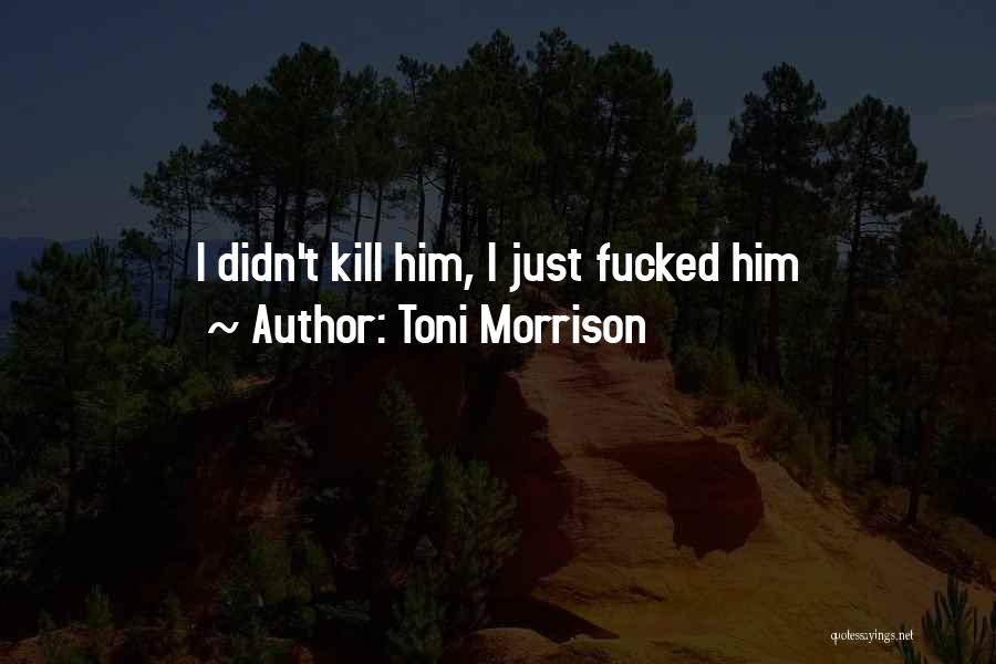 Toni Morrison Quotes: I Didn't Kill Him, I Just Fucked Him