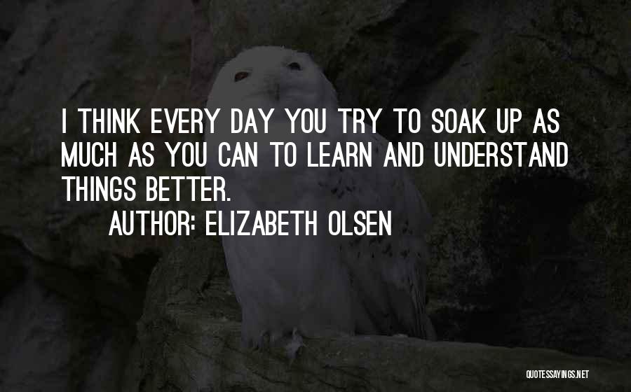 Elizabeth Olsen Quotes: I Think Every Day You Try To Soak Up As Much As You Can To Learn And Understand Things Better.