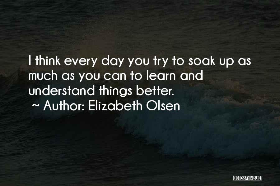 Elizabeth Olsen Quotes: I Think Every Day You Try To Soak Up As Much As You Can To Learn And Understand Things Better.