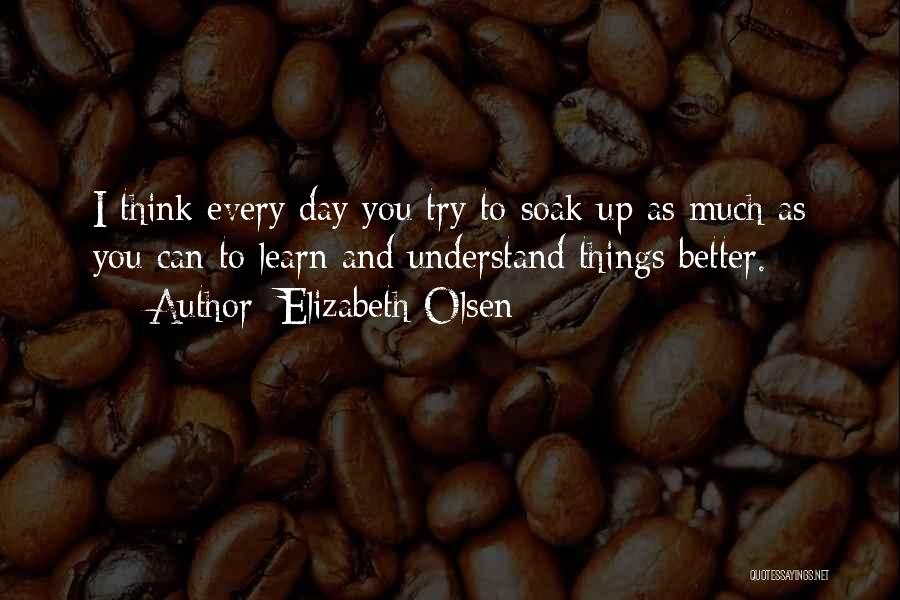 Elizabeth Olsen Quotes: I Think Every Day You Try To Soak Up As Much As You Can To Learn And Understand Things Better.