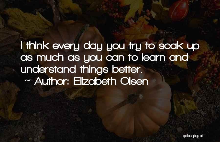 Elizabeth Olsen Quotes: I Think Every Day You Try To Soak Up As Much As You Can To Learn And Understand Things Better.