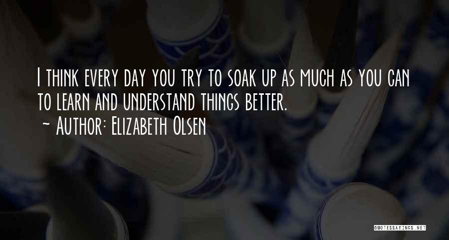 Elizabeth Olsen Quotes: I Think Every Day You Try To Soak Up As Much As You Can To Learn And Understand Things Better.