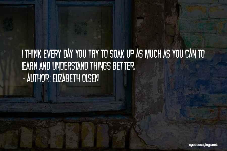 Elizabeth Olsen Quotes: I Think Every Day You Try To Soak Up As Much As You Can To Learn And Understand Things Better.