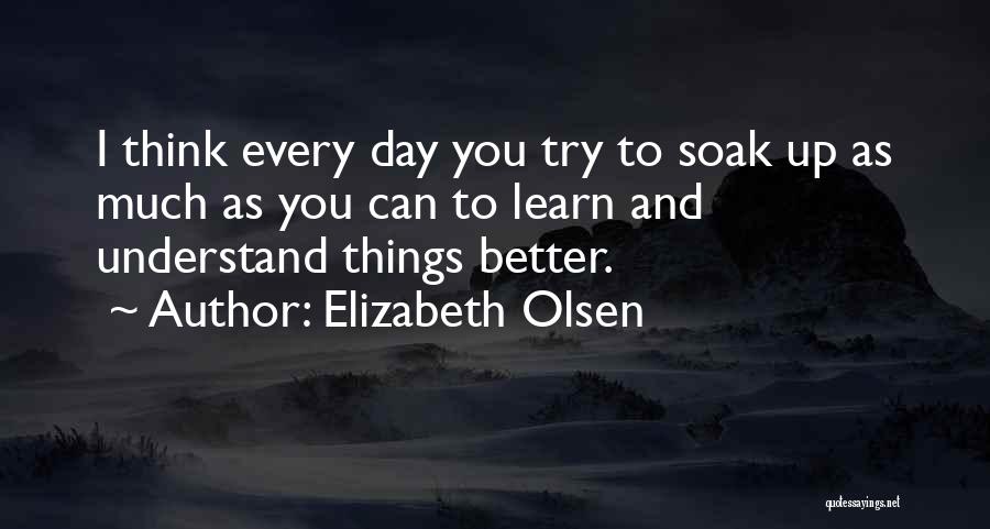 Elizabeth Olsen Quotes: I Think Every Day You Try To Soak Up As Much As You Can To Learn And Understand Things Better.