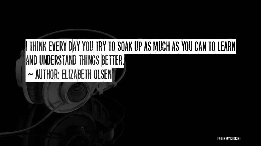 Elizabeth Olsen Quotes: I Think Every Day You Try To Soak Up As Much As You Can To Learn And Understand Things Better.