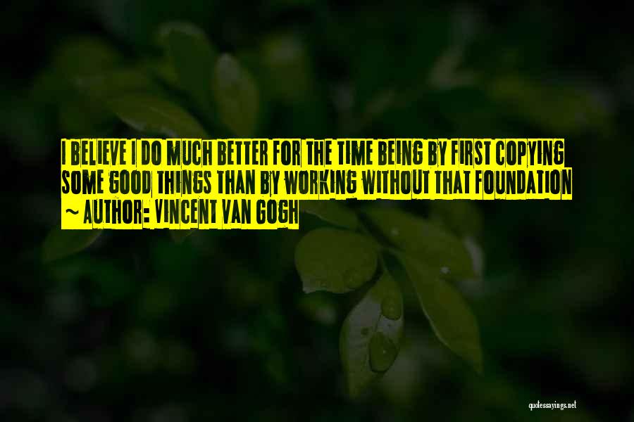 Vincent Van Gogh Quotes: I Believe I Do Much Better For The Time Being By First Copying Some Good Things Than By Working Without