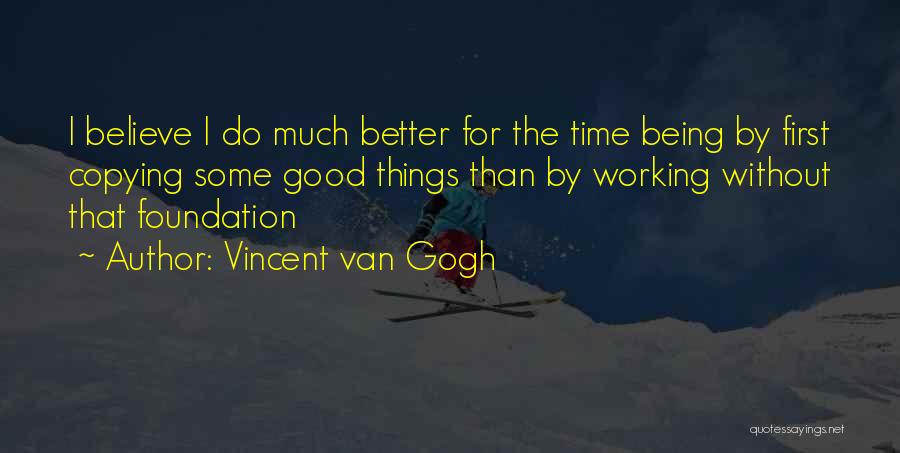 Vincent Van Gogh Quotes: I Believe I Do Much Better For The Time Being By First Copying Some Good Things Than By Working Without