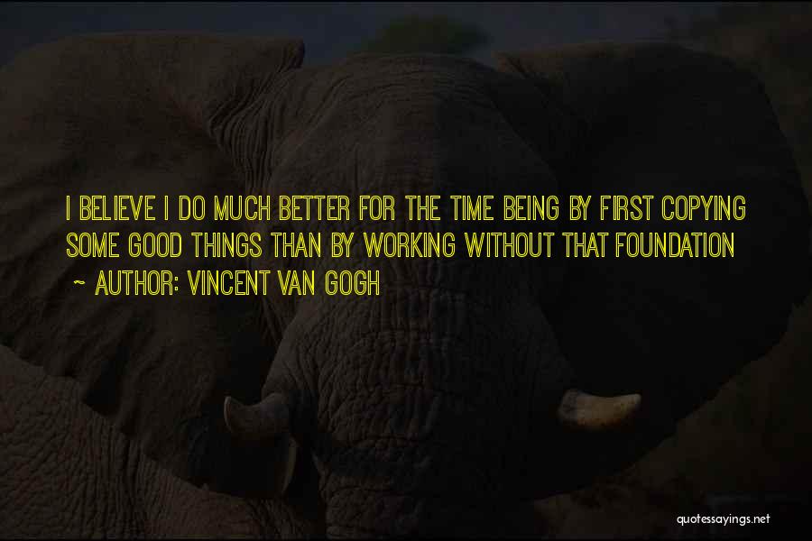 Vincent Van Gogh Quotes: I Believe I Do Much Better For The Time Being By First Copying Some Good Things Than By Working Without