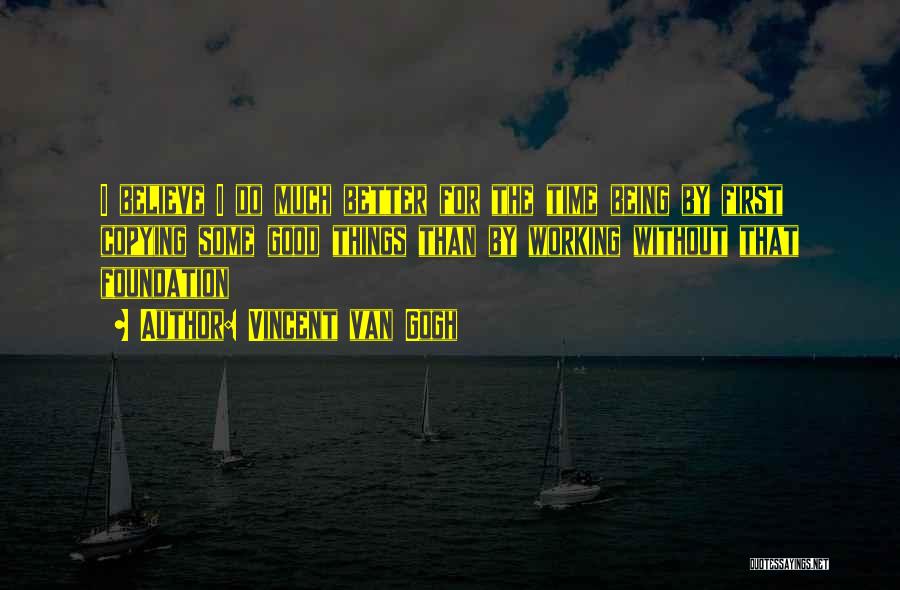 Vincent Van Gogh Quotes: I Believe I Do Much Better For The Time Being By First Copying Some Good Things Than By Working Without