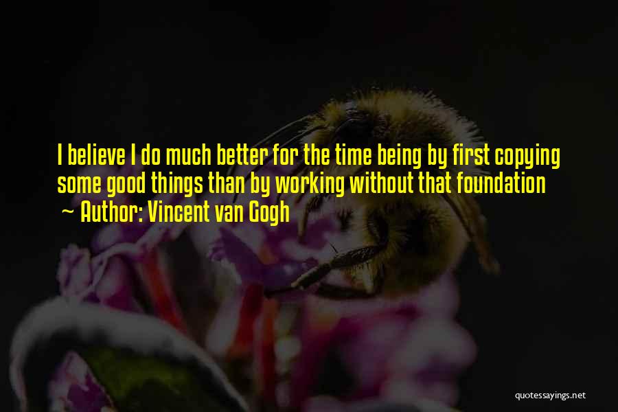 Vincent Van Gogh Quotes: I Believe I Do Much Better For The Time Being By First Copying Some Good Things Than By Working Without