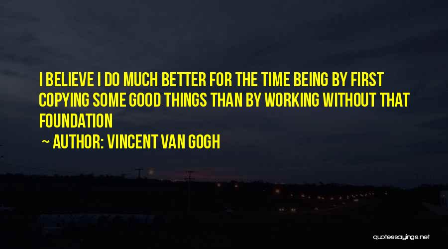 Vincent Van Gogh Quotes: I Believe I Do Much Better For The Time Being By First Copying Some Good Things Than By Working Without