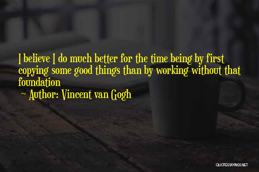 Vincent Van Gogh Quotes: I Believe I Do Much Better For The Time Being By First Copying Some Good Things Than By Working Without