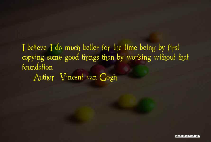 Vincent Van Gogh Quotes: I Believe I Do Much Better For The Time Being By First Copying Some Good Things Than By Working Without