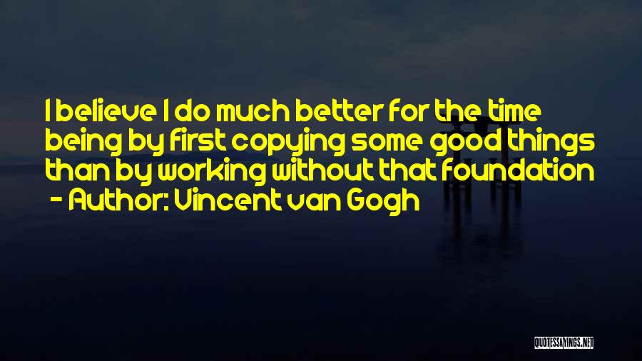 Vincent Van Gogh Quotes: I Believe I Do Much Better For The Time Being By First Copying Some Good Things Than By Working Without