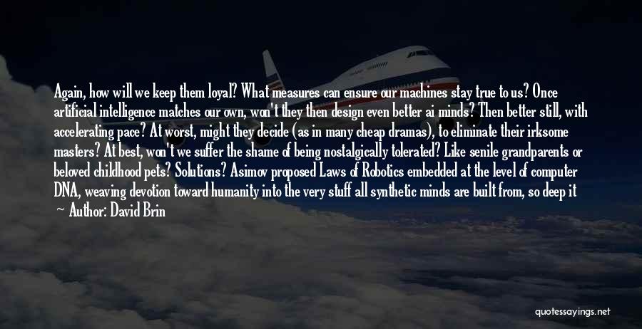 David Brin Quotes: Again, How Will We Keep Them Loyal? What Measures Can Ensure Our Machines Stay True To Us? Once Artificial Intelligence