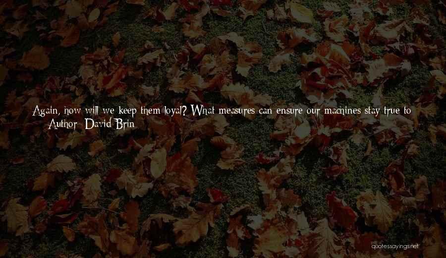David Brin Quotes: Again, How Will We Keep Them Loyal? What Measures Can Ensure Our Machines Stay True To Us? Once Artificial Intelligence